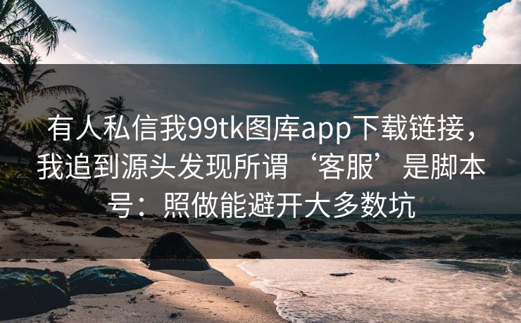 有人私信我99tk图库app下载链接，我追到源头发现所谓‘客服’是脚本号：照做能避开大多数坑