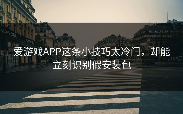 爱游戏APP这条小技巧太冷门，却能立刻识别假安装包
