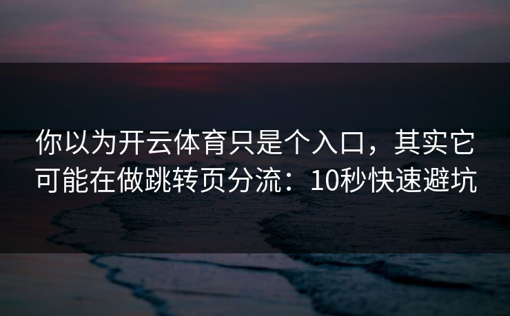 你以为开云体育只是个入口，其实它可能在做跳转页分流：10秒快速避坑