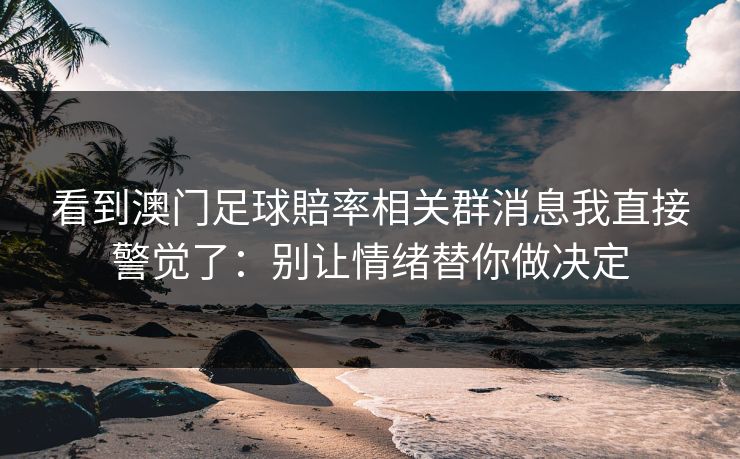 看到澳门足球賠率相关群消息我直接警觉了:别让情绪替你做决定