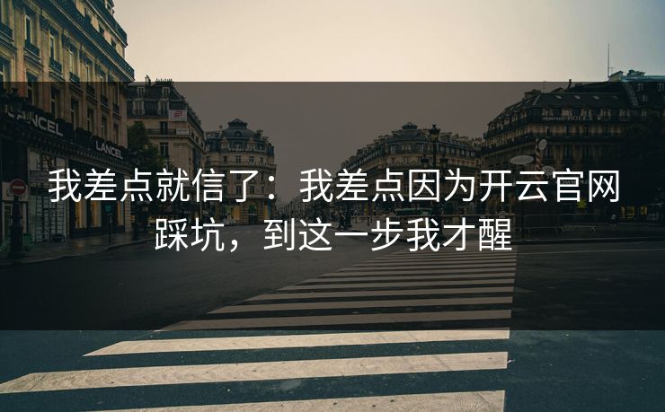 我差点就信了：我差点因为开云官网踩坑，到这一步我才醒
