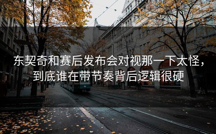 东契奇和赛后发布会对视那一下太怪，到底谁在带节奏背后逻辑很硬