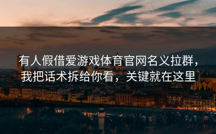 详细阅读:有人假借爱游戏体育官网名义拉群,我把话术拆给你看,关键就在这里 有人假借爱游戏体育官网名义拉群,我把话术拆给你看,关键就在这里