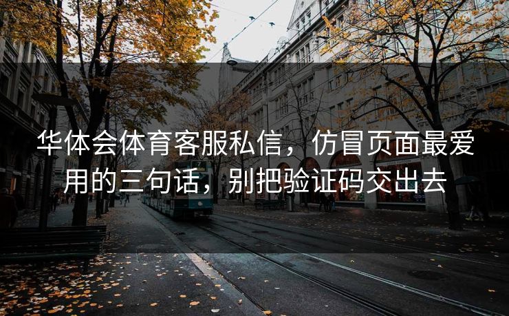 华体会体育客服私信，仿冒页面最爱用的三句话，别把验证码交出去