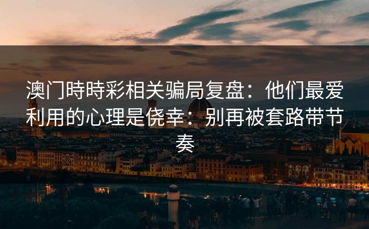 详细阅读:澳门時時彩相关骗局复盘:他们最爱利用的心理是侥幸:别再被套路带节奏 澳门時時彩相关骗局复盘:他们最爱利用的心理是侥幸:别再被套路带节奏