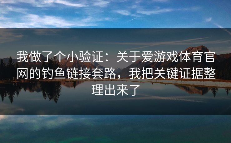 我做了个小验证：关于爱游戏体育官网的钓鱼链接套路，我把关键证据整理出来了