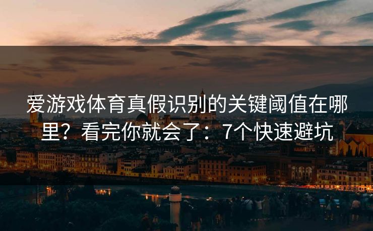 详细阅读:爱游戏体育真假识别的关键阈值在哪里?看完你就会了:7个快速避坑 爱游戏体育真假识别的关键阈值在哪里?看完你就会了:7个快速避坑