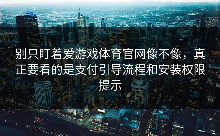 别只盯着爱游戏体育官网像不像，真正要看的是支付引导流程和安装权限提示