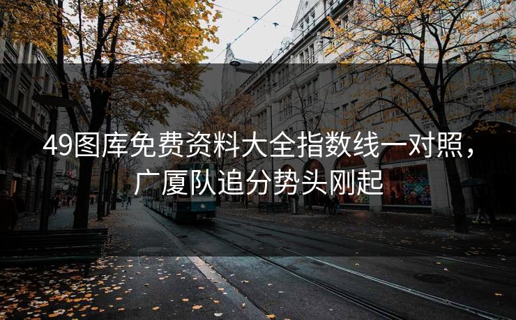 49图库免费资料大全指数线一对照，广厦队追分势头刚起