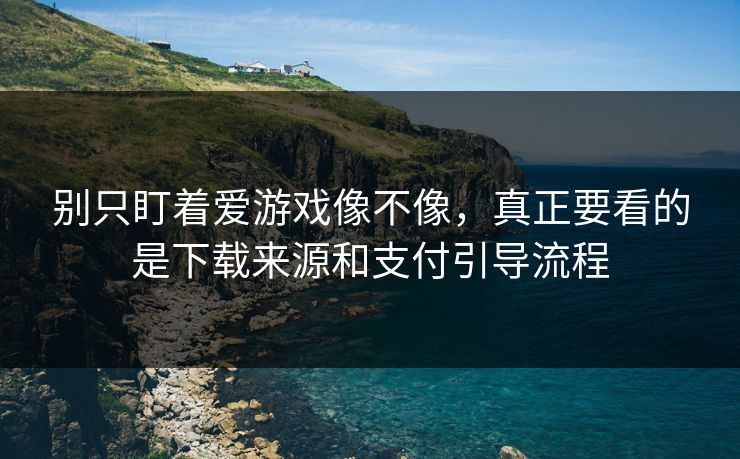 别只盯着爱游戏像不像，真正要看的是下载来源和支付引导流程