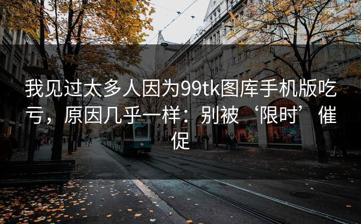 我见过太多人因为99tk图库手机版吃亏,原因几乎一样:别被‘限时’催促